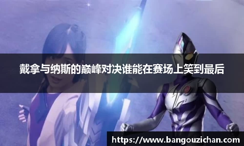 戴拿与纳斯的巅峰对决谁能在赛场上笑到最后