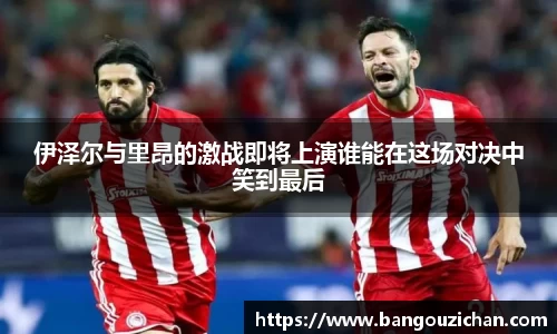 伊泽尔与里昂的激战即将上演谁能在这场对决中笑到最后